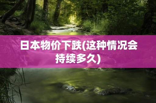 日本物价下跌(这种情况会持续多久)
