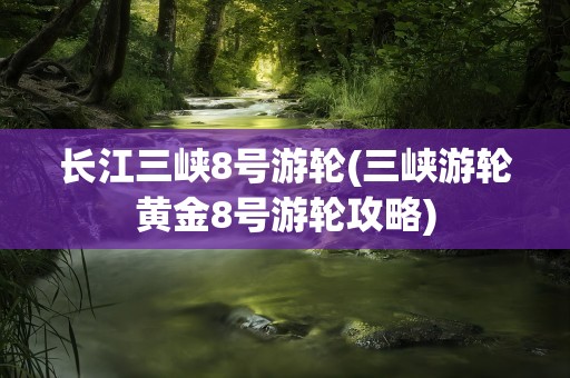 长江三峡8号游轮(三峡游轮黄金8号游轮攻略)