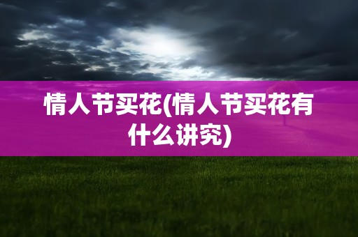 情人节买花(情人节买花有什么讲究)
