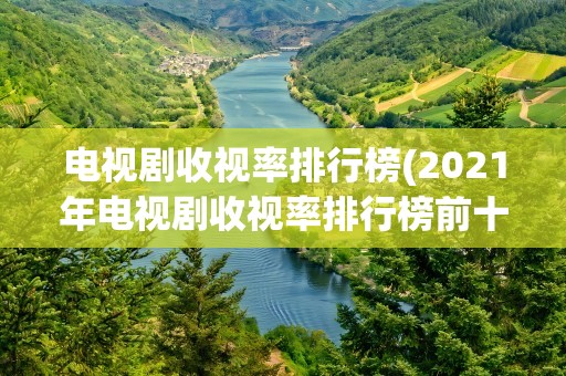 电视剧收视率排行榜(2021年电视剧收视率排行榜前十名)