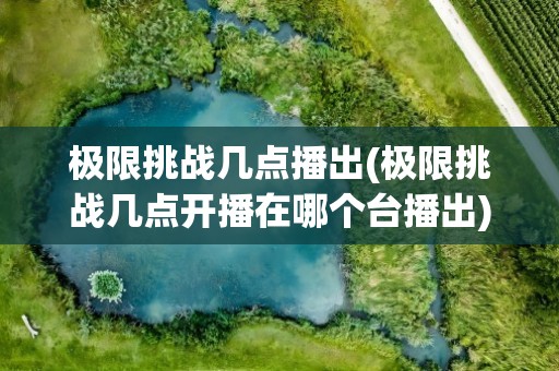 极限挑战几点播出(极限挑战几点开播在哪个台播出)