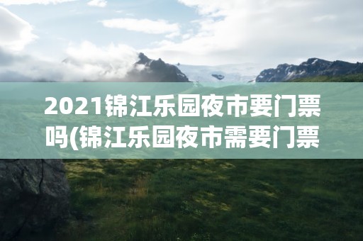 2021锦江乐园夜市要门票吗(锦江乐园夜市需要门票吗)