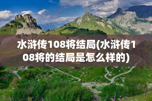 水浒传108将结局(水浒传108将的结局是怎么样的)
