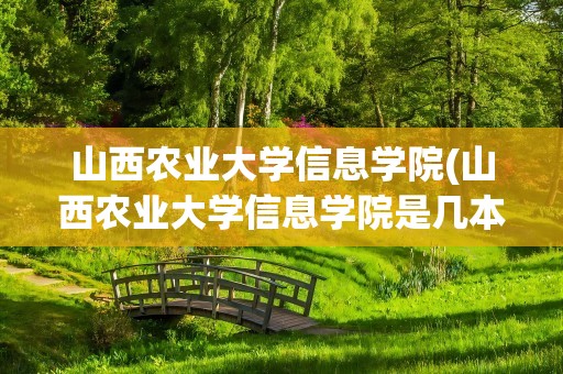 山西农业大学信息学院(山西农业大学信息学院是几本)