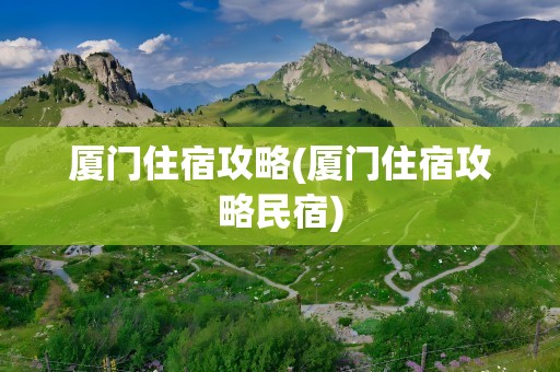 厦门住宿攻略(厦门住宿攻略民宿)