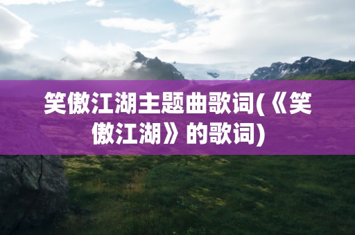 笑傲江湖主题曲歌词(《笑傲江湖》的歌词)