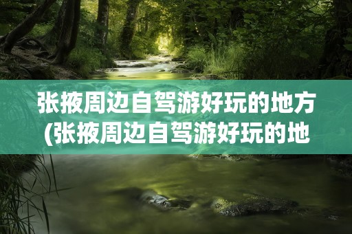 张掖周边自驾游好玩的地方(张掖周边自驾游好玩的地方推荐)