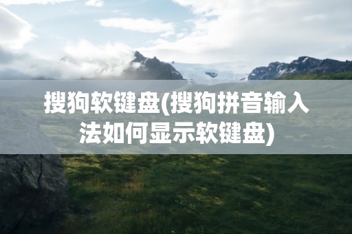搜狗软键盘(搜狗拼音输入法如何显示软键盘)