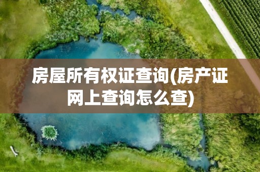 房屋所有权证查询(房产证网上查询怎么查)