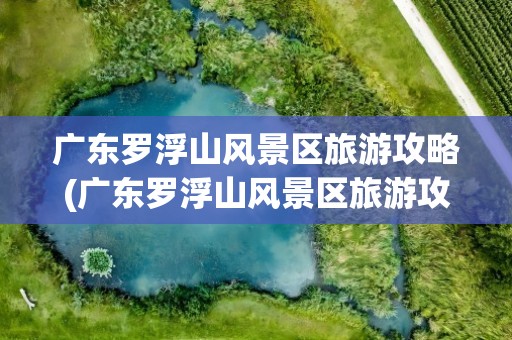 广东罗浮山风景区旅游攻略(广东罗浮山风景区旅游攻略图)