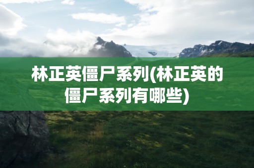 林正英僵尸系列(林正英的僵尸系列有哪些)