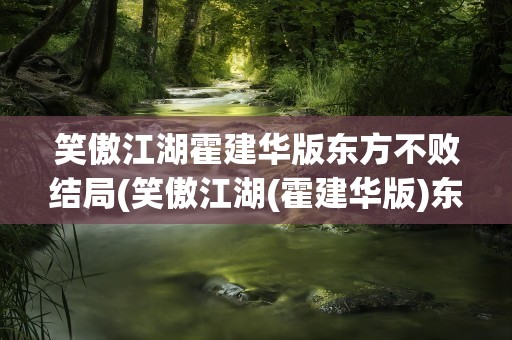 笑傲江湖霍建华版东方不败结局(笑傲江湖(霍建华版)东方不败结局是什么)