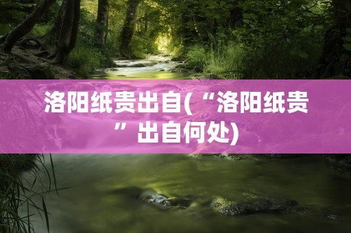 洛阳纸贵出自(“洛阳纸贵”出自何处)