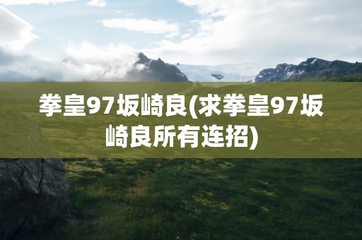 拳皇97坂崎良(求拳皇97坂崎良所有连招)