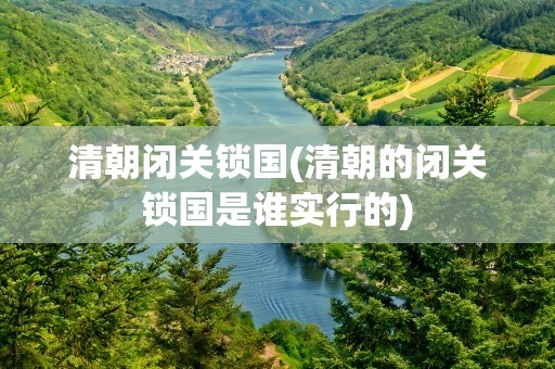 清朝闭关锁国(清朝的闭关锁国是谁实行的)