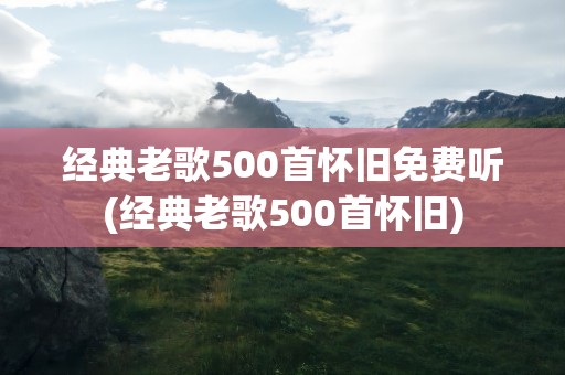 经典老歌500首怀旧免费听(经典老歌500首怀旧)