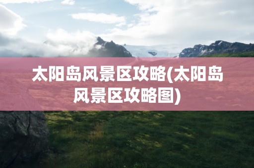 太阳岛风景区攻略(太阳岛风景区攻略图)