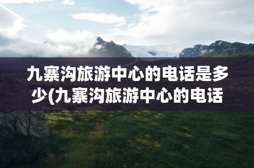 九寨沟旅游中心的电话是多少(九寨沟旅游中心的电话是多少号)