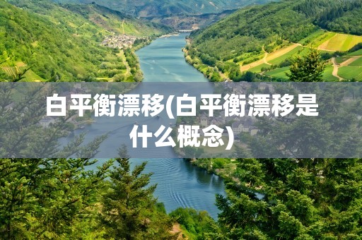 白平衡漂移(白平衡漂移是什么概念)