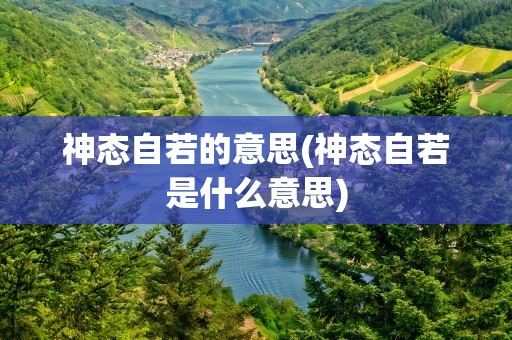 神态自若的意思(神态自若是什么意思)