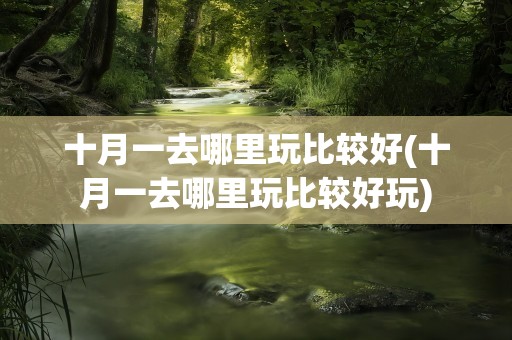 十月一去哪里玩比较好(十月一去哪里玩比较好玩)