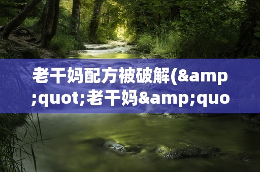 老干妈配方被破解(&quot;老干妈&quot;秘籍被偷走是怎么回事)
