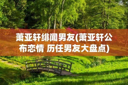 萧亚轩绯闻男友(萧亚轩公布恋情 历任男友大盘点)