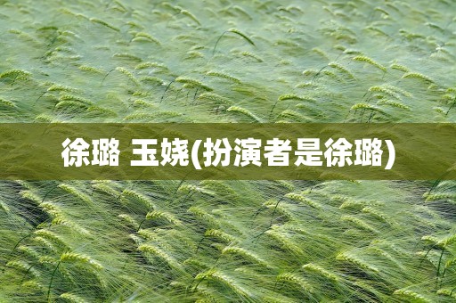 徐璐 玉娆(扮演者是徐璐)