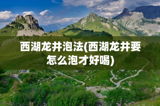 西湖龙井泡法(西湖龙井要怎么泡才好喝)