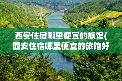 西安住宿哪里便宜的旅馆(西安住宿哪里便宜的旅馆好)