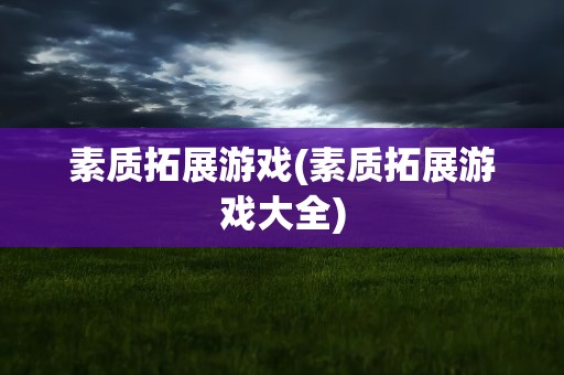 素质拓展游戏(素质拓展游戏大全)