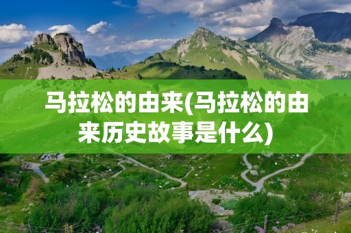 马拉松的由来(马拉松的由来历史故事是什么)