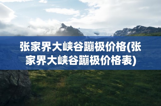 张家界大峡谷蹦极价格(张家界大峡谷蹦极价格表)