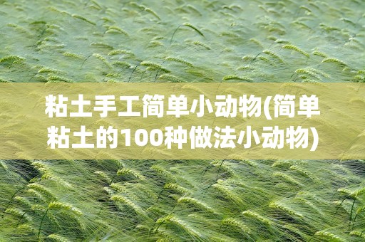 粘土手工简单小动物(简单粘土的100种做法小动物)