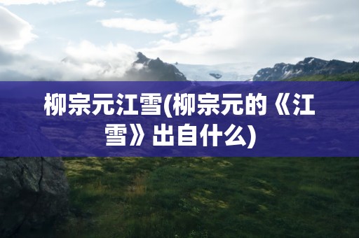 柳宗元江雪(柳宗元的《江雪》出自什么)