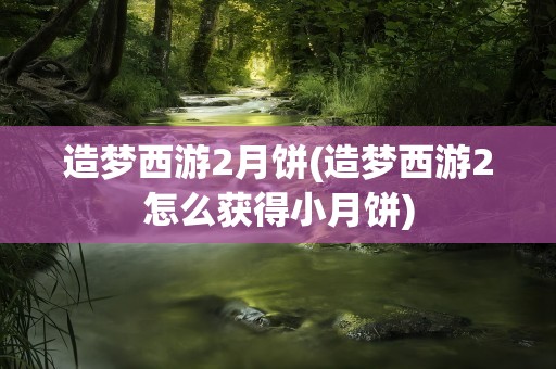 造梦西游2月饼(造梦西游2怎么获得小月饼)