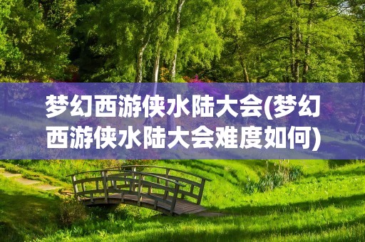 梦幻西游侠水陆大会(梦幻西游侠水陆大会难度如何)