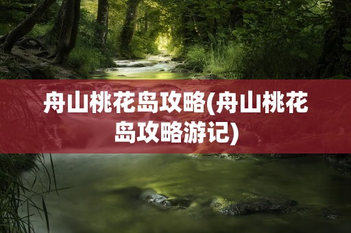 舟山桃花岛攻略(舟山桃花岛攻略游记)