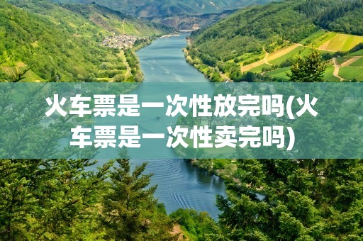 火车票是一次性放完吗(火车票是一次性卖完吗)