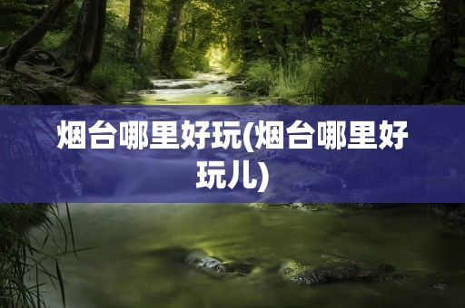 烟台哪里好玩(烟台哪里好玩儿)