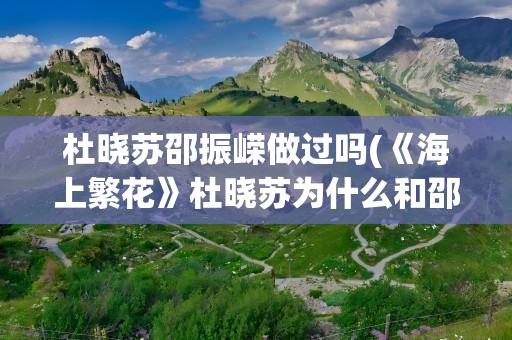 杜晓苏邵振嵘做过吗(《海上繁花》杜晓苏为什么和邵振嵘分手)