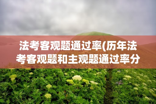法考客观题通过率(历年法考客观题和主观题通过率分别是多少)