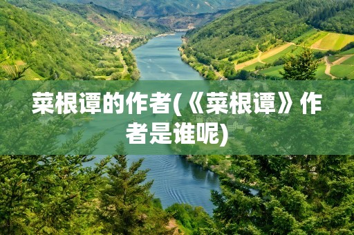 菜根谭的作者(《菜根谭》作者是谁呢)