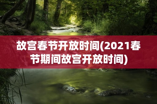 故宫春节开放时间(2021春节期间故宫开放时间)