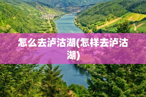 怎么去泸沽湖(怎样去泸沽湖)