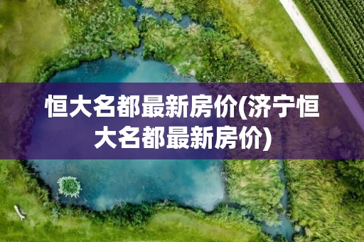 恒大名都最新房价(济宁恒大名都最新房价)