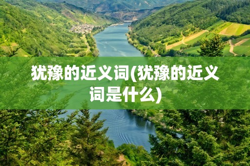犹豫的近义词(犹豫的近义词是什么)