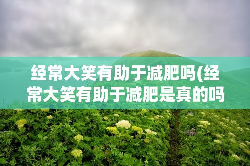经常大笑有助于减肥吗(经常大笑有助于减肥是真的吗)