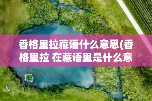 香格里拉藏语什么意思(香格里拉 在藏语里是什么意思 )