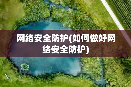 网络安全防护(如何做好网络安全防护)